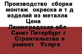 Производство, сборка, монтаж, окраска и.т.д изделий из металла › Цена ­ 1 - Ленинградская обл., Санкт-Петербург г. Строительство и ремонт » Услуги   